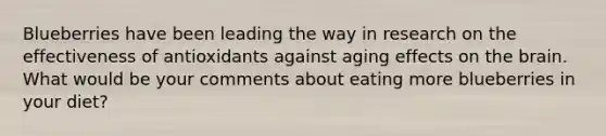 Blueberries have been leading the way in research on the effectiveness of antioxidants against aging effects on the brain. What would be your comments about eating more blueberries in your diet?