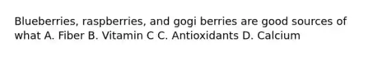 Blueberries, raspberries, and gogi berries are good sources of what A. Fiber B. Vitamin C C. Antioxidants D. Calcium