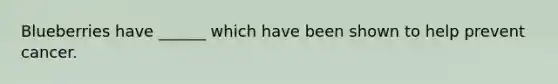 Blueberries have ______ which have been shown to help prevent cancer.