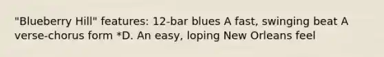 "Blueberry Hill" features: 12-bar blues A fast, swinging beat A verse-chorus form *D. An easy, loping New Orleans feel