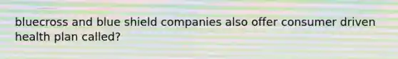 bluecross and blue shield companies also offer consumer driven health plan called?