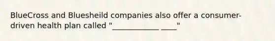 BlueCross and Bluesheild companies also offer a consumer-driven health plan called "____________ ____"