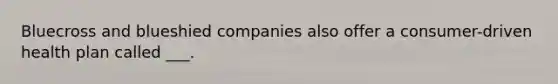 Bluecross and blueshied companies also offer a consumer-driven health plan called ___.