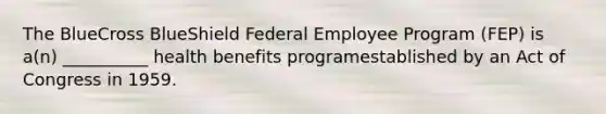 The BlueCross BlueShield Federal Employee Program (FEP) is a(n) __________ health benefits programestablished by an Act of Congress in 1959.