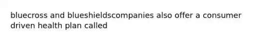 bluecross and blueshieldscompanies also offer a consumer driven health plan called