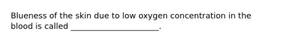 Blueness of the skin due to low oxygen concentration in the blood is called ______________________.