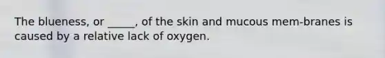 The blueness, or _____, of the skin and mucous mem-branes is caused by a relative lack of oxygen.