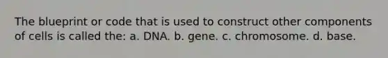 The blueprint or code that is used to construct other components of cells is called the: a. DNA. b. gene. c. chromosome. d. base.