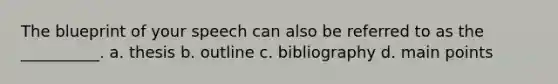 The blueprint of your speech can also be referred to as the __________. a. thesis b. outline c. bibliography d. main points