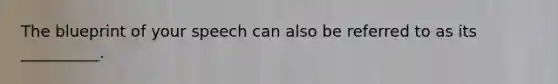 The blueprint of your speech can also be referred to as its __________.