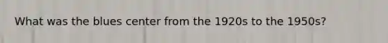 What was the blues center from the 1920s to the 1950s?