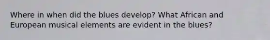 Where in when did the blues develop? What African and European musical elements are evident in the blues?