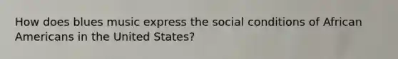 How does blues music express the social conditions of <a href='https://www.questionai.com/knowledge/kktT1tbvGH-african-americans' class='anchor-knowledge'>african americans</a> in the United States?