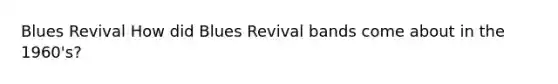 Blues Revival How did Blues Revival bands come about in the 1960's?