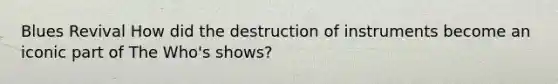Blues Revival How did the destruction of instruments become an iconic part of The Who's shows?