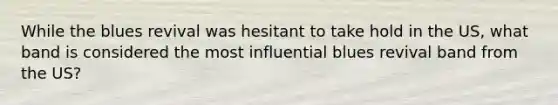 While the blues revival was hesitant to take hold in the US, what band is considered the most influential blues revival band from the US?