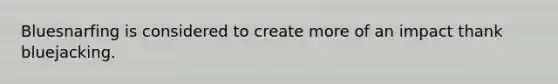 Bluesnarfing is considered to create more of an impact thank bluejacking.