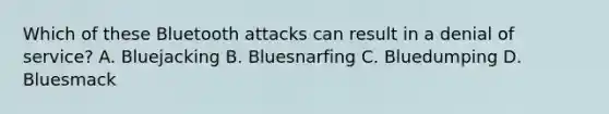 Which of these Bluetooth attacks can result in a denial of service? A. Bluejacking B. Bluesnarfing C. Bluedumping D. Bluesmack