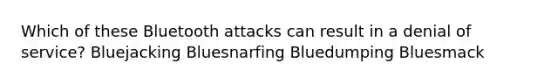 Which of these Bluetooth attacks can result in a denial of service? Bluejacking Bluesnarfing Bluedumping Bluesmack