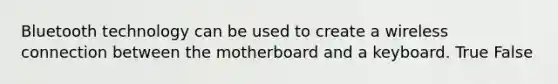 Bluetooth technology can be used to create a wireless connection between the motherboard and a keyboard. True False