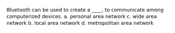 Bluetooth can be used to create a ____, to communicate among computerized devices. a. personal area network c. wide area network b. local area network d. metropolitan area network