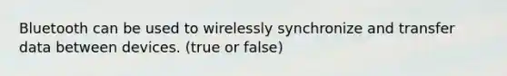 Bluetooth can be used to wirelessly synchronize and transfer data between devices. (true or false)