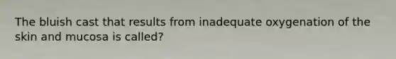 The bluish cast that results from inadequate oxygenation of the skin and mucosa is called?