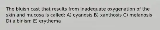 The bluish cast that results from inadequate oxygenation of the skin and mucosa is called: A) cyanosis B) xanthosis C) melanosis D) albinism E) erythema