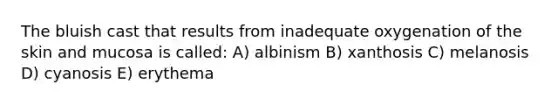 The bluish cast that results from inadequate oxygenation of the skin and mucosa is called: A) albinism B) xanthosis C) melanosis D) cyanosis E) erythema