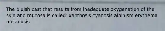 The bluish cast that results from inadequate oxygenation of the skin and mucosa is called: xanthosis cyanosis albinism erythema melanosis