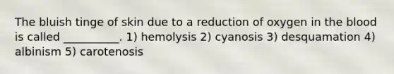 The bluish tinge of skin due to a reduction of oxygen in <a href='https://www.questionai.com/knowledge/k7oXMfj7lk-the-blood' class='anchor-knowledge'>the blood</a> is called __________. 1) hemolysis 2) cyanosis 3) desquamation 4) albinism 5) carotenosis