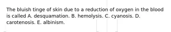 The bluish tinge of skin due to a reduction of oxygen in the blood is called A. desquamation. B. hemolysis. C. cyanosis. D. carotenosis. E. albinism.