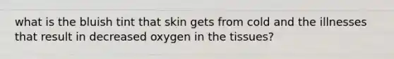 what is the bluish tint that skin gets from cold and the illnesses that result in decreased oxygen in the tissues?