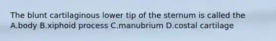 The blunt cartilaginous lower tip of the sternum is called the A.body B.xiphoid process C.manubrium D.costal cartilage