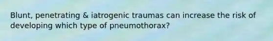 Blunt, penetrating & iatrogenic traumas can increase the risk of developing which type of pneumothorax?