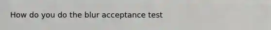 How do you do the blur acceptance test
