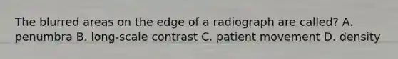 The blurred areas on the edge of a radiograph are called? A. penumbra B. long-scale contrast C. patient movement D. density