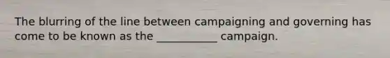 The blurring of the line between campaigning and governing has come to be known as the ___________ campaign.