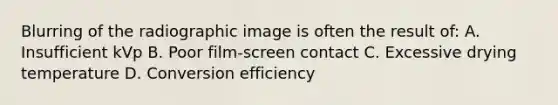 Blurring of the radiographic image is often the result of: A. Insufficient kVp B. Poor film-screen contact C. Excessive drying temperature D. Conversion efficiency