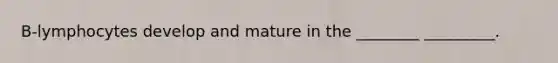 B-lymphocytes develop and mature in the ________ _________.