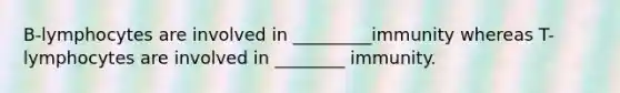 B-lymphocytes are involved in _________immunity whereas T-lymphocytes are involved in ________ immunity.