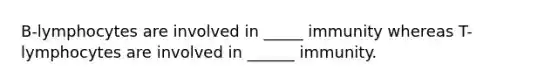 B-lymphocytes are involved in _____ immunity whereas T-lymphocytes are involved in ______ immunity.