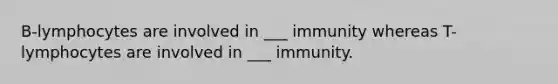 B-lymphocytes are involved in ___ immunity whereas T-lymphocytes are involved in ___ immunity.