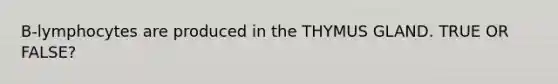 B-lymphocytes are produced in the THYMUS GLAND. TRUE OR FALSE?