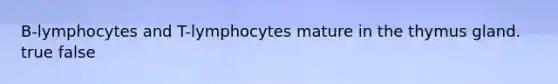 B-lymphocytes and T-lymphocytes mature in the thymus gland. true false