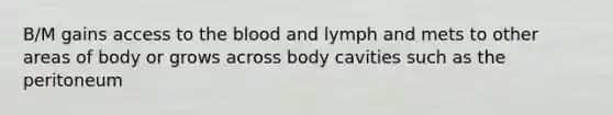 B/M gains access to the blood and lymph and mets to other areas of body or grows across body cavities such as the peritoneum