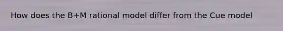 How does the B+M rational model differ from the Cue model