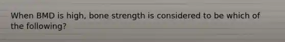 When BMD is high, bone strength is considered to be which of the following?