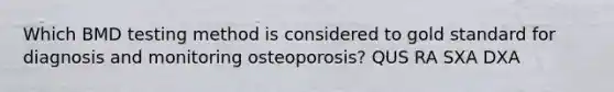 Which BMD testing method is considered to gold standard for diagnosis and monitoring osteoporosis? QUS RA SXA DXA