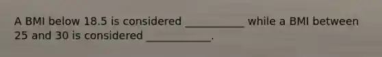 A BMI below 18.5 is considered ___________ while a BMI between 25 and 30 is considered ____________.